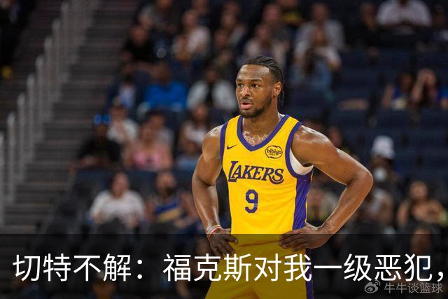 切特不解：福克斯对我一级恶犯，为何我们队三人吃T？